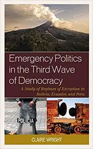 Emergency Politics in the Third Wave of Democracy: A Study of Regimes of Exception in Bolivia, Ecuador, and Peru