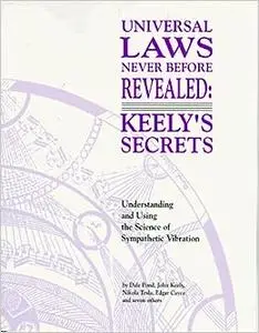 Universal Laws Never Before Revealed: Keely's Secrets : Understanding and Using the Science of Sympathetic Vibration