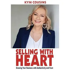 «Selling With Heart: Growing Your Business With Authenticity and Trust» by Kym Cousins