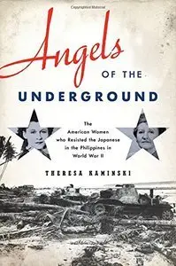 Angels of the Underground: The American Women who Resisted the Japanese in the Philippines in World War II