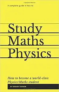 A Complete Guide in How to Study Maths and Physics: How to become a World-Class Physics/Maths Student