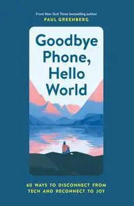 Goodbye Phone, Hello World: 60 Ways to Disconnect from Tech and Reconnect to Joy