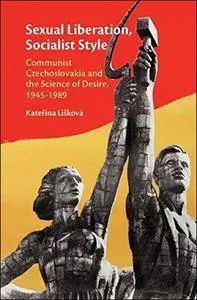 Sexual Liberation, Socialist Style: Communist Czechoslovakia and the Science of Desire, 1945–1989