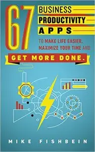 Mike Fishbein - 67 Business Productivity Apps to Make Life Easier, Maximize Your Time and Get Stuff Done