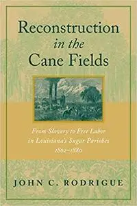 Reconstruction in the Cane Fields: From Slavery to Free Labor in Louisiana's Sugar Parishes, 1862--1880