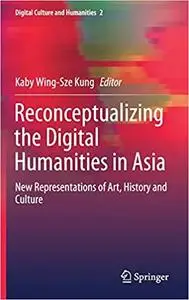 Reconceptualizing the Digital Humanities in Asia: New Representations of Art, History and Culture (Digital Culture and H