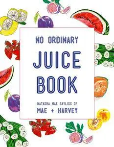 No Ordinary Juice Book: Over 100 Recipes for Juices, Smoothies, Nut Milks and More