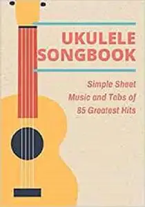 UKULELE SONGBOOK: Simple Sheet Music and Tabs of 85 Greatest Hits