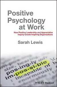 Positive Psychology at Work: How Positive Leadership and Appreciative Inquiry Create Inspiring Organizations