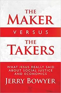 The Maker Versus the Takers: What Jesus Really Said About Social Justice and Economics