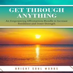 «Get Through Anything: An Empowering Affirmations Bundle to Increase Resilience and Inner Strength» by Bright Soul Words