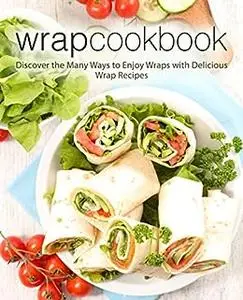 Wrap Cookbook: Discover the Many Ways to Enjoy Wraps with Delicious Lunch Recipes (2nd Edition)