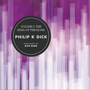 Volume I: The King of the Elves (The Collected Stories of Philip K. Dick) [Audiobook]