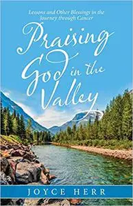 Praising God in the Valley: Lessons and Other Blessings in the Journey Through Cancer