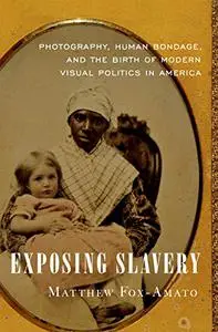 Exposing Slavery: Photography, Human Bondage, and the Birth of Modern Visual Politics in America (Repost)