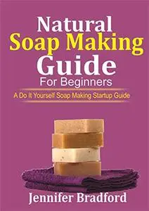 Natural Soap Making Guide For Beginners: A Do It Yourself Soap Making Startup Guide