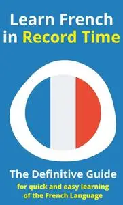 Learn French in Record Time: The Definitive Guide to Learning the French Language Fast and Easy