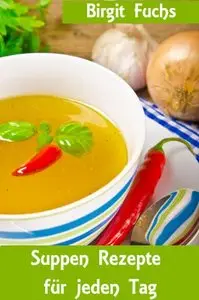 Suppen Rezepte für jeden Tag - Die besten Rezepte für Suppen und Eintöpfe von klassisch bis modern