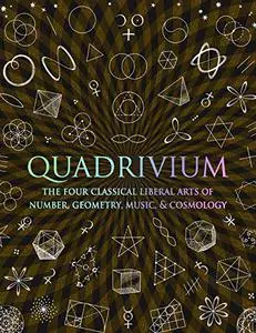 Quadrivium: The Four Classical Liberal Arts of Number, Geometry, Music, & Cosmology