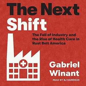 The Next Shift: The Fall of Industry and the Rise of Health Care in Rust Belt America [Audiobook]