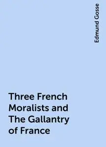 «Three French Moralists and The Gallantry of France» by Edmund Gosse