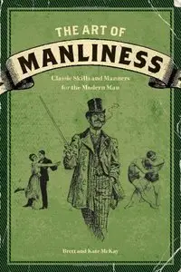 The Art of Manliness: Classic Skills and Manners for the Modern Man (repost)