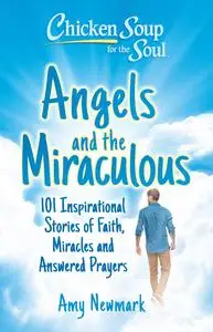Angels and the Miraculous: 101 Inspirational Stories of Faith, Miracles and Answered Prayers (Chicken Soup for the Soul)