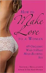 How to Make Love to a Woman: 69 Orgasmic Ways to Have Mind-Blowing Sex