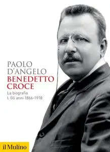 Paolo D'Angelo - Benedetto Croce. La biografia. Gli anni 1866-1918