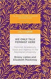 We Only Talk Feminist Here: Feminist Academics, Voice and Agency in the Neoliberal University