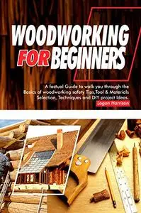 WOODWORKING FOR BEGINNERS: A Factual Guide to Walk You Through the Basics of Woodworking Safety Tips