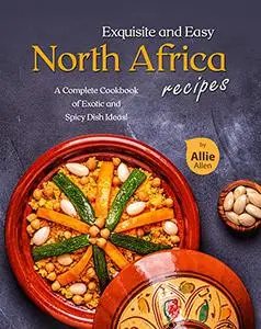 Exquisite and Easy North Africa Recipes: A Complete Cookbook of Exotic and Spicy Dish Ideas!