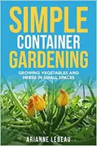 Simple Container Gardening: Growing Vegetables and Herbs in Small Spaces
