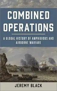 Combined Operations: A Global History of Amphibious and Airborne Warfare