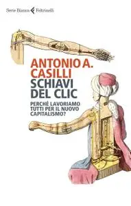 Antonio A. Casilli - Schiavi del clic. Perché lavoriamo tutti per il nuovo capitalismo?