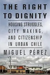 The Right to Dignity: Housing Struggles, City Making, and Citizenship in Urban Chile