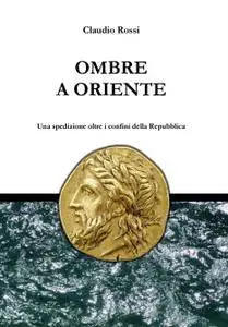 Claudio Rossi - Ombre a Oriente. Una spedizione oltre i confini della Repubblica