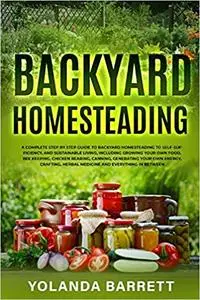 Backyard Homesteading: A Complete Step By Step Guide To Backyard Homesteading To Self-Sufficiency, And Sustainable Living