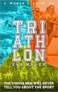 A Woman's Guide to Triathlon: The Things Men Will Never Tell You About the Sport