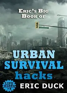 Eric's Big Book of Urban Survival Hacks: Vital Skills You Need To Live Through A Modern Day City Disaster