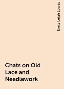 «Chats on Old Lace and Needlework» by Emily Leigh Lowes