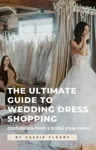 «The Ultimate Guide to Wedding Dress Shopping» by Cassie Cleary