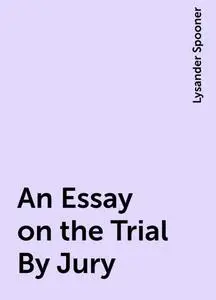 «An Essay on the Trial By Jury» by Lysander Spooner