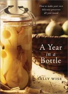 A Year in a Bottle: How to Make Your Own Delicious Preserves All Year Round