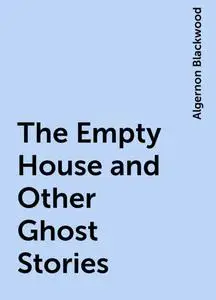 «The Empty House and Other Ghost Stories» by Algernon Blackwood