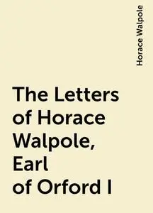 «The Letters of Horace Walpole, Earl of Orford I» by Horace Walpole