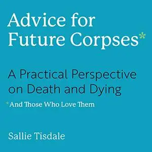 Advice for Future Corpses (and Those Who Love Them): A Practical Perspective on Death and Dying [Audiobook] (Repost)