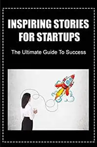 Inspiring Stories For Startups: The Ultimate Guide To Success