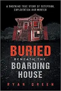 Buried Beneath the Boarding House: A Shocking True Story of Deception, Exploitation and Murder