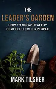 The Leader's Garden: How to Grow Healthy High Performing People